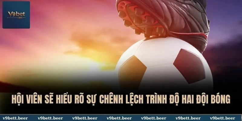 Hội viên sẽ hiểu rõ sự chênh lệch trình độ hai đội bóng